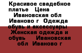 Красивое свадебное платье › Цена ­ 6 000 - Ивановская обл., Иваново г. Одежда, обувь и аксессуары » Женская одежда и обувь   . Ивановская обл.,Иваново г.